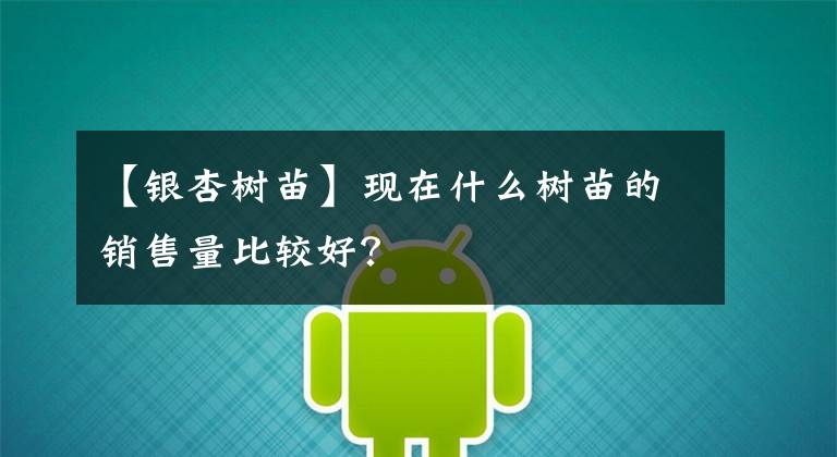 【银杏树苗】现在什么树苗的销售量比较好？