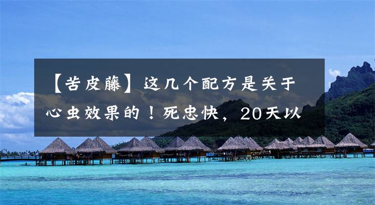 【苦皮藤】这几个配方是关于心虫效果的！死忠快，20天以上有效