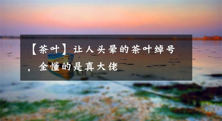 【茶叶】让人头晕的茶叶绰号，全懂的是真大佬