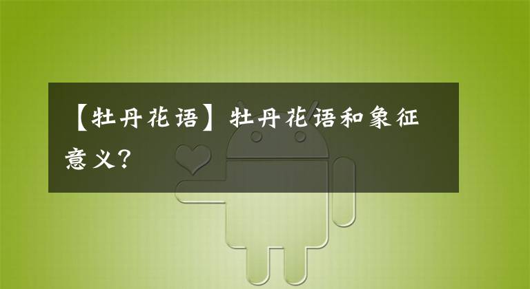 【牡丹花语】牡丹花语和象征意义?
