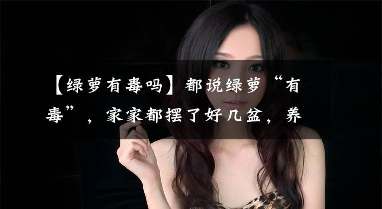 【绿萝有毒吗】都说绿萝“有毒”，家家都摆了好几盆，养花大师说出实情