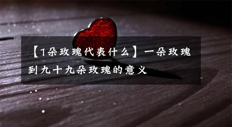 【1朵玫瑰代表什么】一朵玫瑰到九十九朵玫瑰的意义