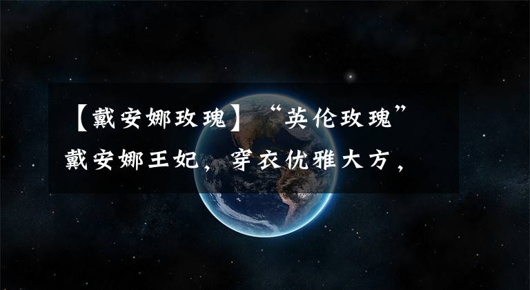 【戴安娜玫瑰】“英伦玫瑰”戴安娜王妃,穿衣优雅大方,普通人也能借鉴