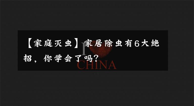 【家庭灭虫】家居除虫有6大绝招,你学会了吗?