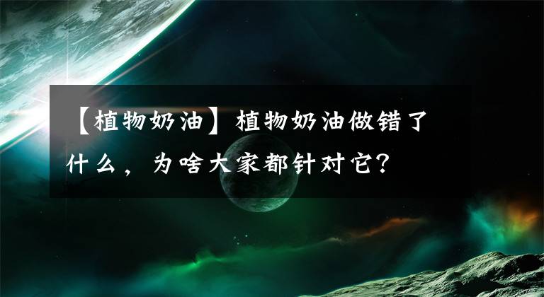 【植物奶油】植物奶油做错了什么,为啥大家都针对它?