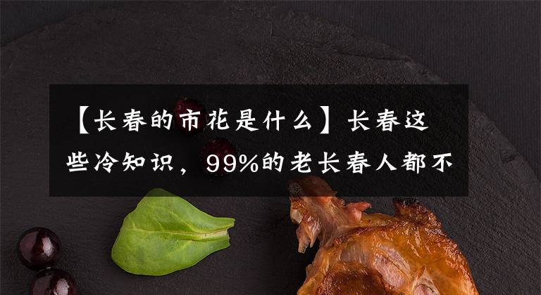 【长春的市花是什么】长春这些冷知识,99%的老长春人都不一定全知道