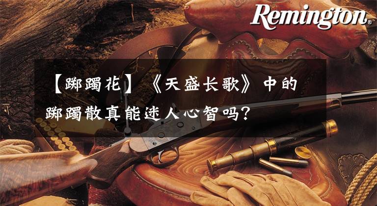 【踯躅花】《天盛长歌》中的踯躅散真能迷人心智吗？