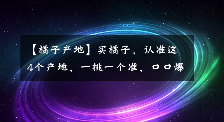 【橘子产地】买橘子,认准这4个产地,一挑一个准,口口爆汁,又甜又好吃