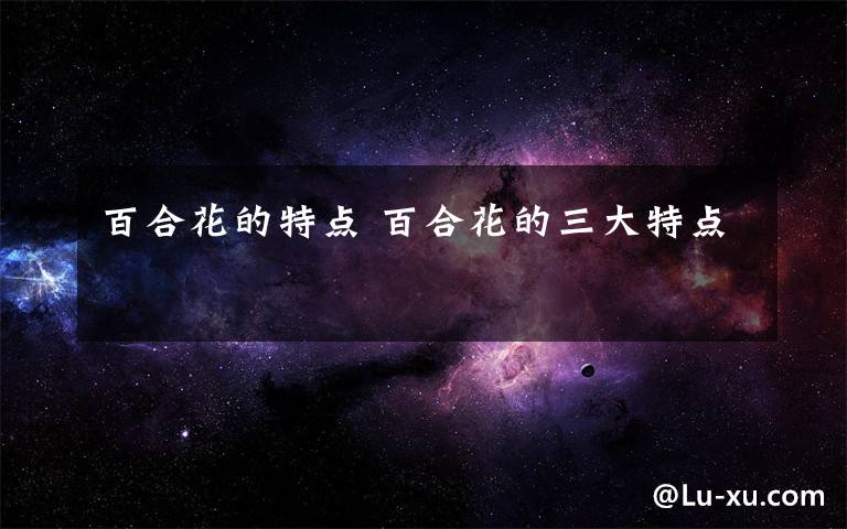 百合花的特点 百合花的三大特点