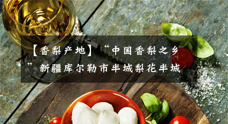 【香梨产地】“中国香梨之乡”新疆库尔勒市半城梨花半城水