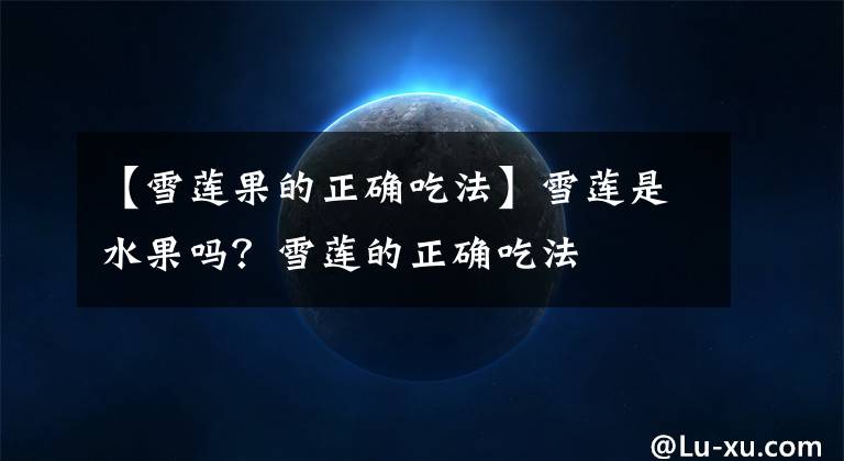 【雪莲果的正确吃法】雪莲是水果吗？雪莲的正确吃法