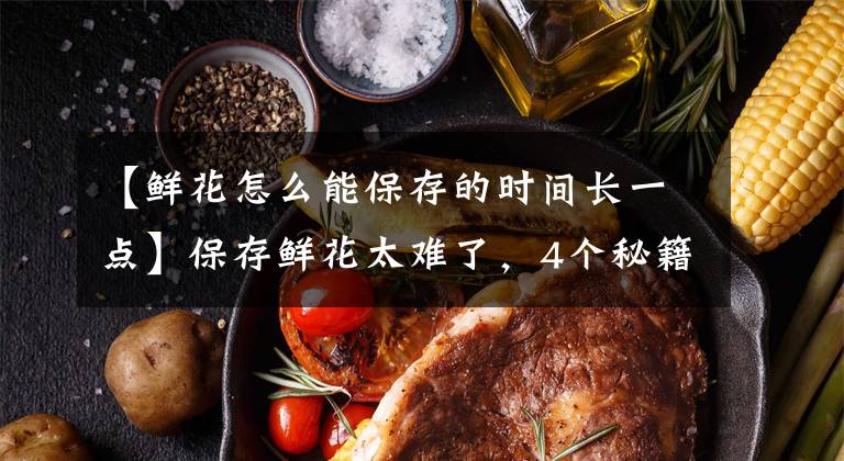【鲜花怎么能保存的时间长一点】保存鲜花太难了,4个秘籍帮助你,能多开半个月
