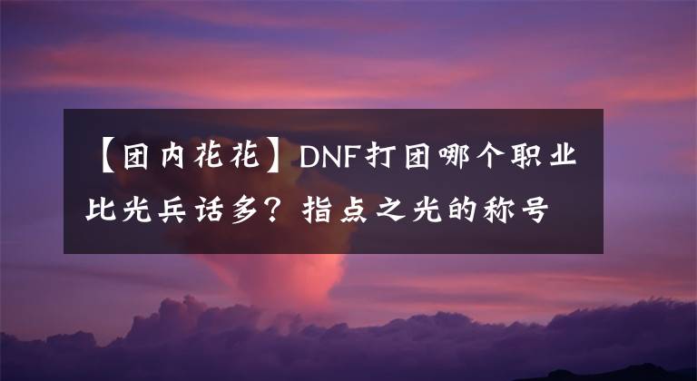 【团内花花】DNF打团哪个职业比光兵话多？指点之光的称号非花花莫属