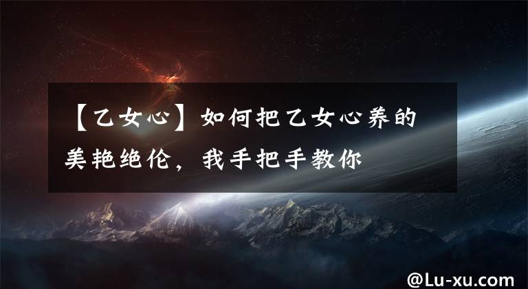 【乙女心】如何把乙女心养的美艳绝伦,我手把手教你