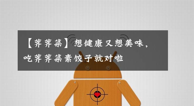 【荠荠菜】想健康又想美味，吃荠荠菜素饺子就对啦