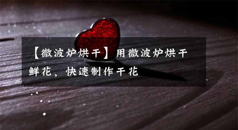 【微波炉烘干】用微波炉烘干鲜花，快速制作干花
