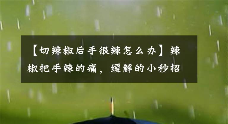 【切辣椒后手很辣怎么办】辣椒把手辣的痛,缓解的小秒招