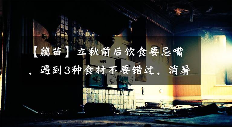 【藕苗】立秋前后饮食要忌嘴,遇到3种食材不要错过,消暑解馋不上火