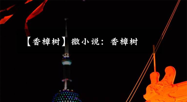 【香樟树】微小说：香樟树