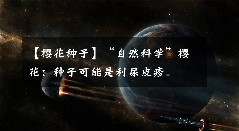 【樱花种子】“自然科学”樱花:种子可能是利尿皮疹。