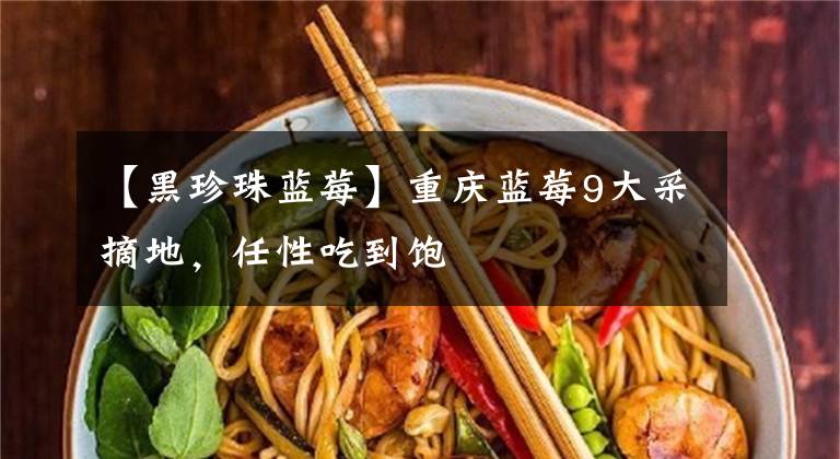 【黑珍珠蓝莓】重庆蓝莓9大采摘地,任性吃到饱