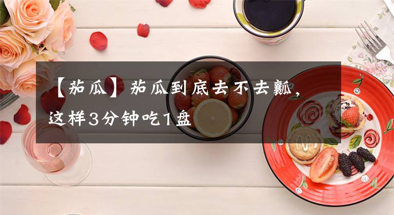 【茄瓜】茄瓜到底去不去瓤,这样3分钟吃1盘