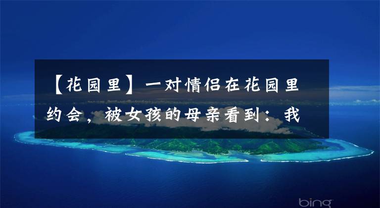 【花园里】一对情侣在花园里约会,被女孩的母亲看到:我不同意你们在一起