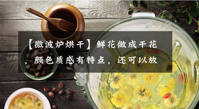 【微波炉烘干】鲜花做成干花,颜色质感有特点,还可以放在家中点缀