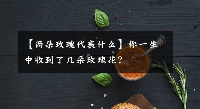 【两朵玫瑰代表什么】你一生中收到了几朵玫瑰花?