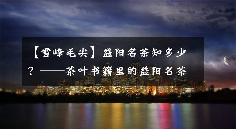 【雪峰毛尖】益阳名茶知多少？——茶叶书籍里的益阳名茶（上）