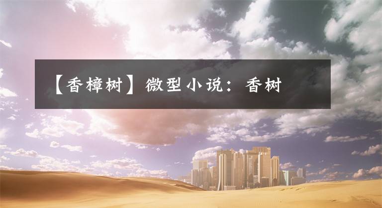 【香樟树】微型小说:香树