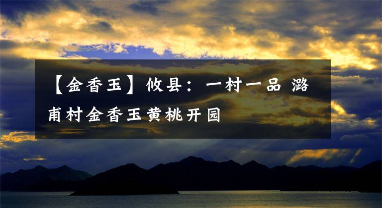 【金香玉】攸县：一村一品 潞甫村金香玉黄桃开园