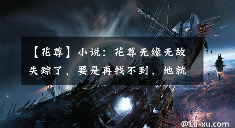 【花尊】小说：花尊无缘无故失踪了，要是再找不到，他就要从花灵台自裁