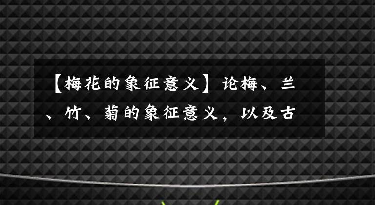 【梅花的象征意义】论梅、兰、竹、菊的象征意义,以及古人用其感物喻志的原因