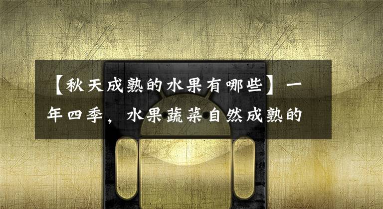 【秋天成熟的水果有哪些】一年四季,水果蔬菜自然成熟的时间表,一定要吃应季的