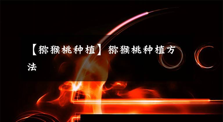 【猕猴桃种植】猕猴桃种植方法