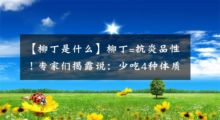 【柳丁是什么】柳丁=抗炎品性!专家们揭露说:少吃4种体质