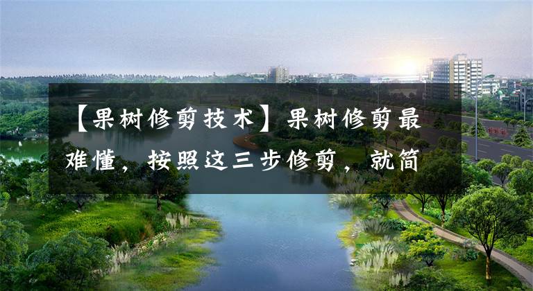 【果树修剪技术】果树修剪最难懂,按照这三步修剪,就简单多了