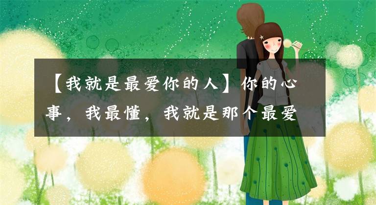【我就是最爱你的人】你的心事,我最懂,我就是那个最爱你的人