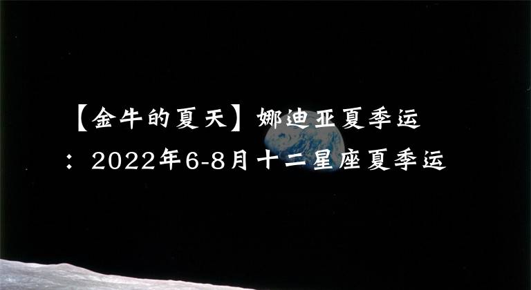 【金牛的夏天】娜迪亚夏季运:2022年6-8月十二星座夏季运势完整版