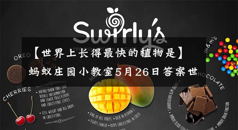 【世界上长得最快的植物是】蚂蚁庄园小教室5月26日答案世界上生长最快的植物是什么？