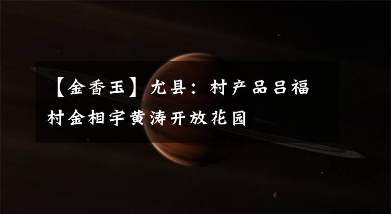 【金香玉】尤县:村产品吕福村金相宇黄涛开放花园