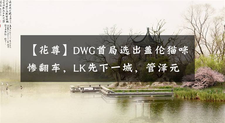 【花尊】DWG首局选出盖伦猫咪惨翻车，LK先下一城，管泽元：别演