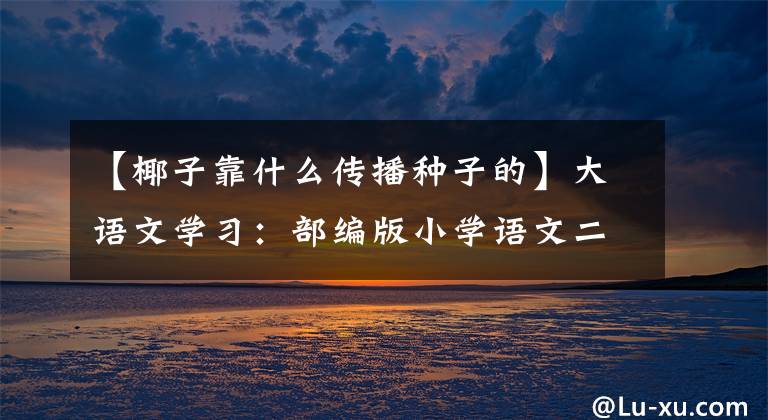 【椰子靠什么传播种子的】大语文学习:部编版小学语文二年级上第一单元学习要点