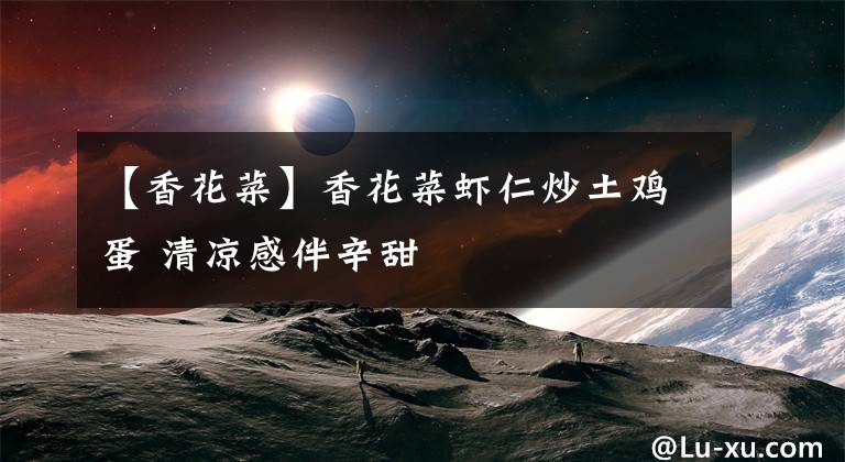 【香花菜】香花菜虾仁炒土鸡蛋 清凉感伴辛甜