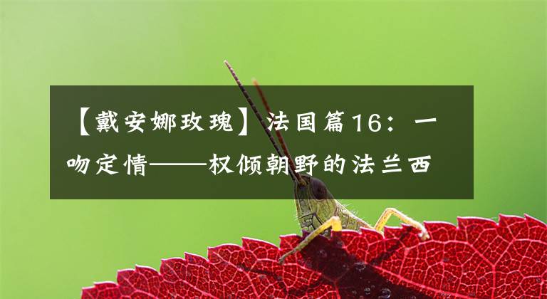 【戴安娜玫瑰】法国篇16:一吻定情——权倾朝野的法兰西玫瑰戴安娜