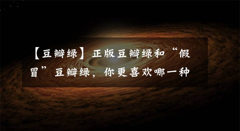【豆瓣绿】正版豆瓣绿和“假冒”豆瓣绿,你更喜欢哪一种呢?