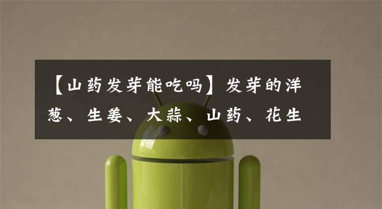 【山药发芽能吃吗】发芽的洋葱、生姜、大蒜、山药、花生,哪些食物发芽后不能吃?