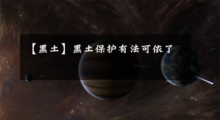 【黑土】黑土保护有法可依了