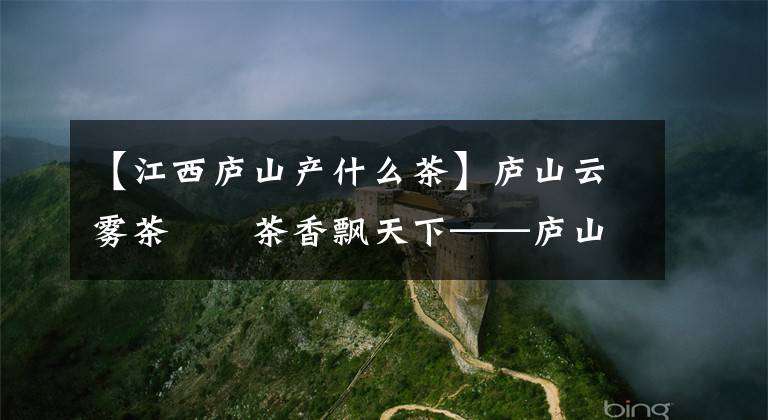 【江西庐山产什么茶】庐山云雾茶  茶香飘天下——庐山悠悠“茶事”